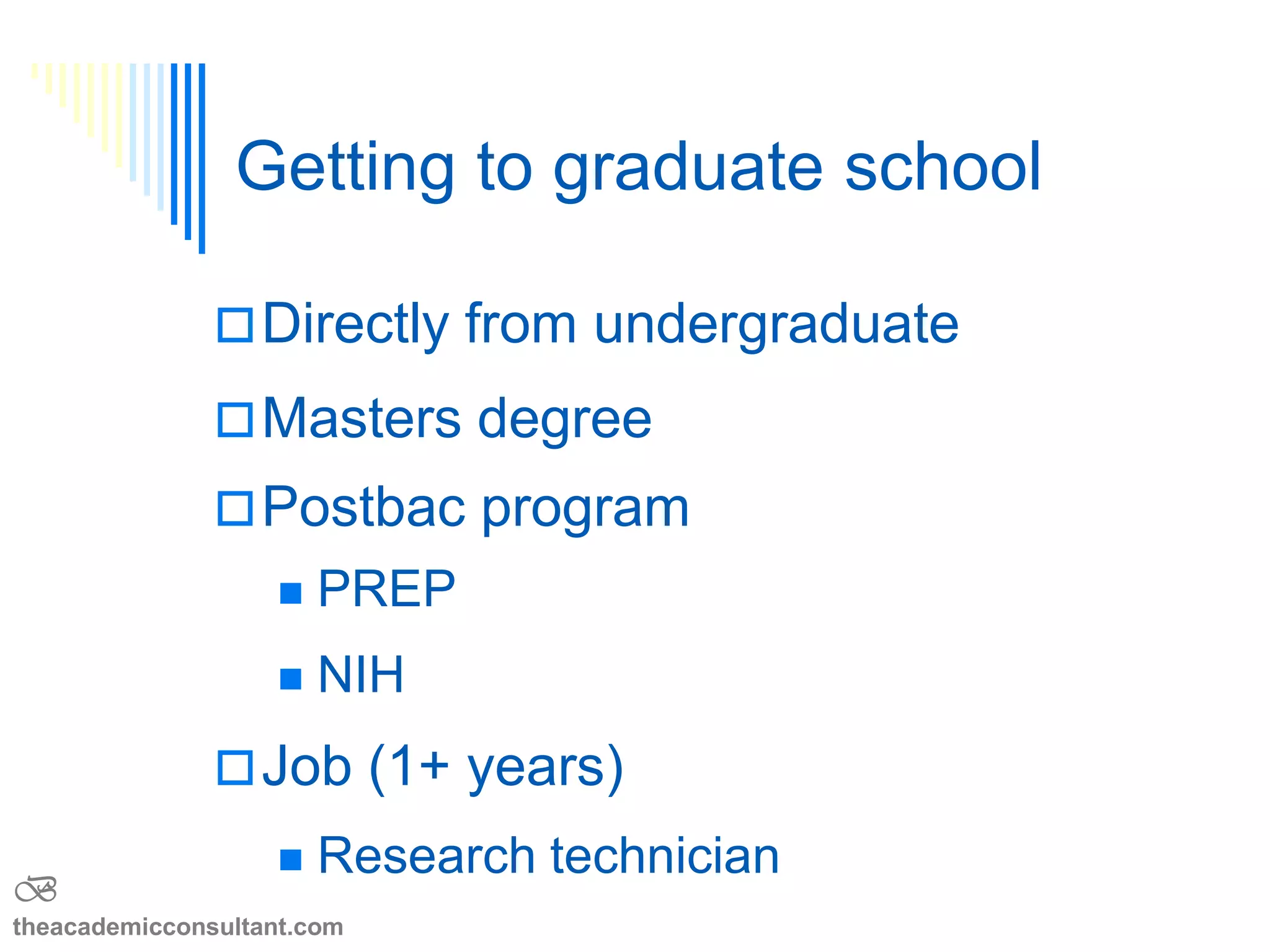 Getting to graduate school
 Directly from undergraduate
 Masters degree
 Postbac program
 PREP
 NIH
 Job (1+ years)
 Research technician
B
theacademicconsultant.com
 