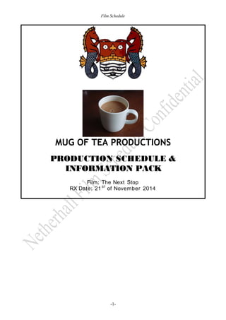 Film Schedule 
MUG OF TEA PRODUCTIONS 
PRODUCTION SCHEDULE & 
INFORMATION PACK 
Film: The Next Stop 
RX Date: 21ST of November 2014 
-1- 
 