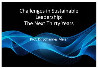 Challenges in Sustainable
Leadership:
The Next Thirty Years
Prof. Dr. Johannes Meier
 
