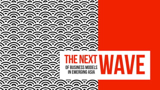THENEXTOF BUSINESS MODELS
IN EMERGING ASIA WAVE
 