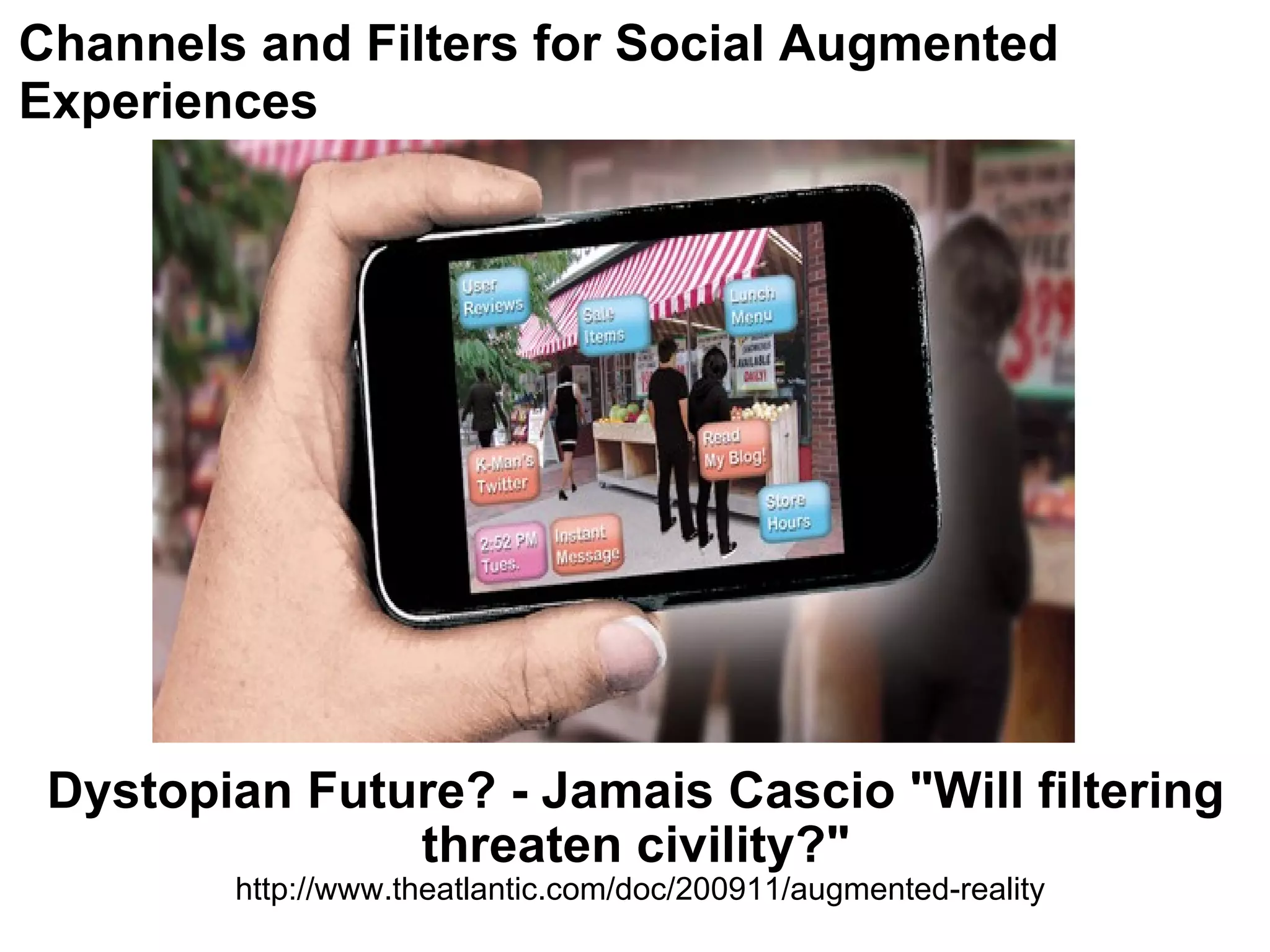 Dystopian Future? - Jamais Cascio &quot;Will filtering threaten civility?&quot;  http://www.theatlantic.com/doc/200911/augmented-reality Channels and Filters for Social Augmented Experiences 