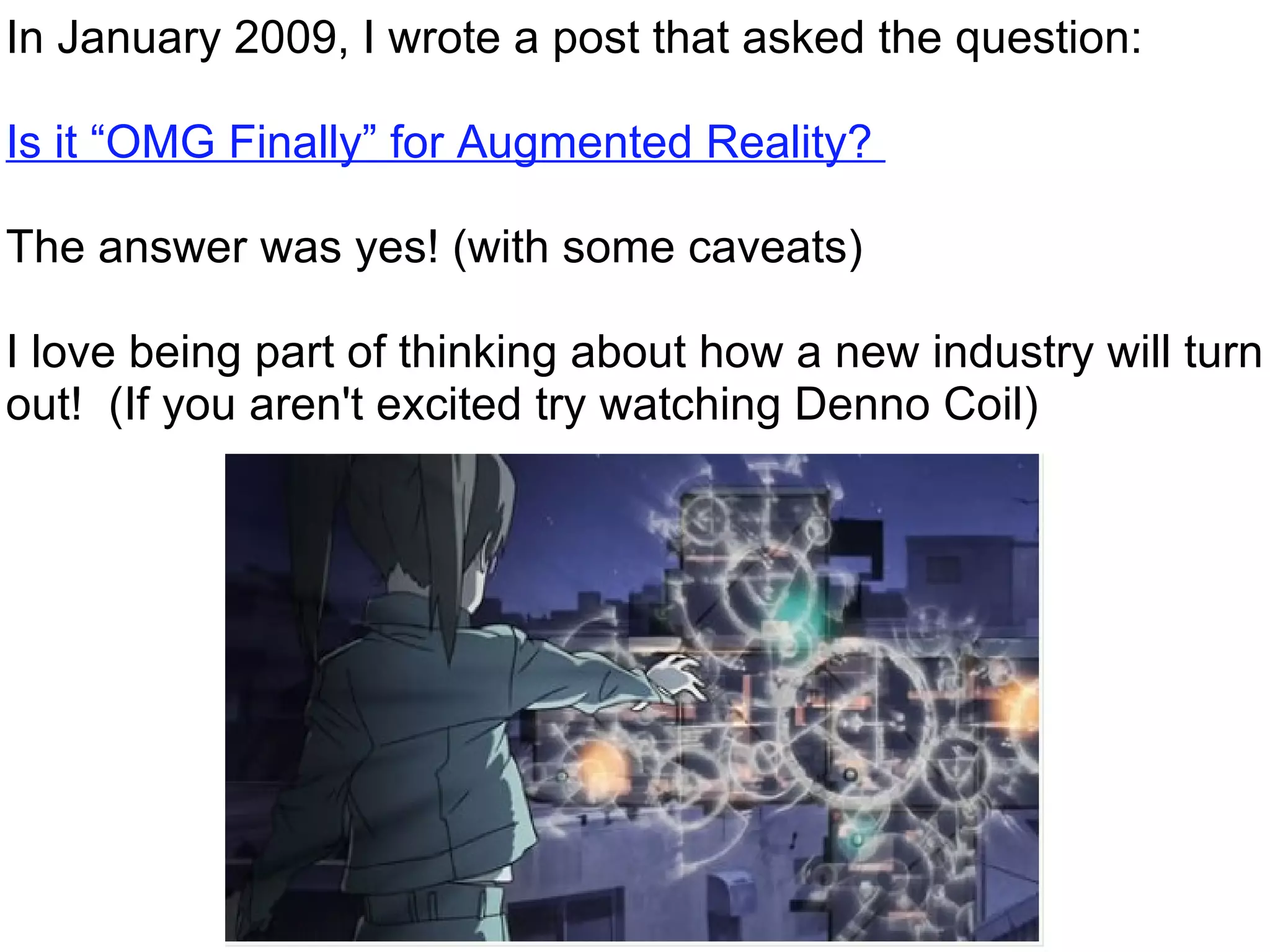 In January 2009, I wrote a post that asked the question:  Is  it “OMG Finally” for Augmented Reality?   The answer was yes! (with some caveats)   I love being part of thinking about how a new industry will turn out!  (If you aren't excited try watching Denno Coil) 