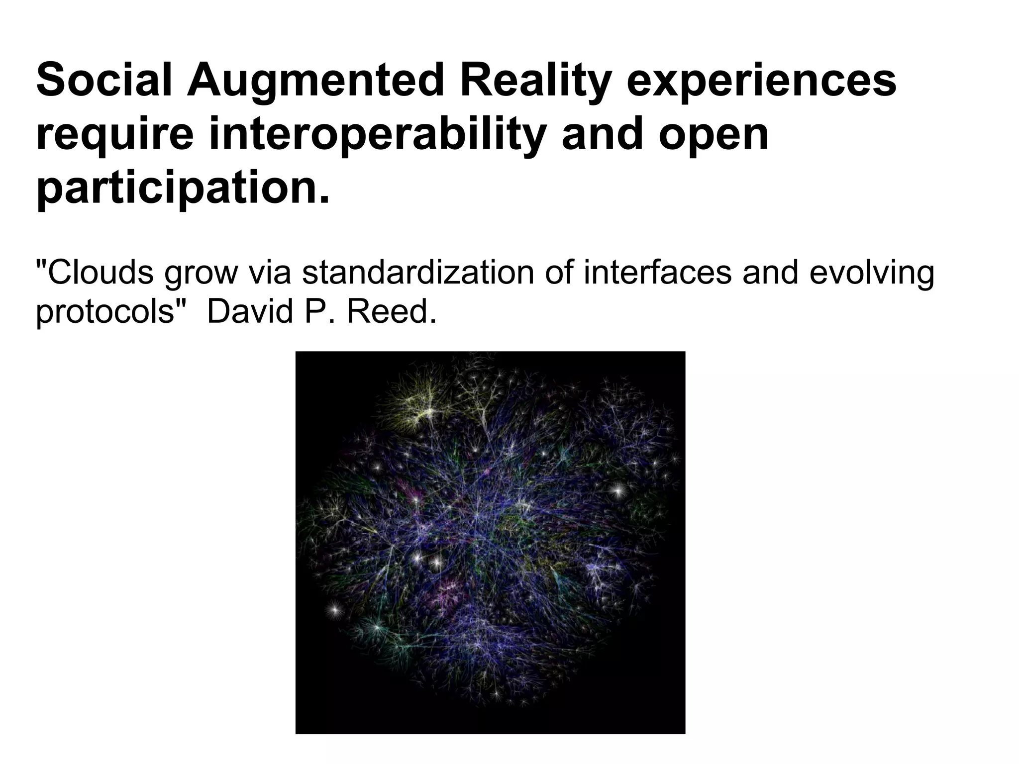 Social Augmented Reality experiences require interoperability and open participation. &quot;Clouds grow via standardization of interfaces and evolving protocols&quot;  David P. Reed. 