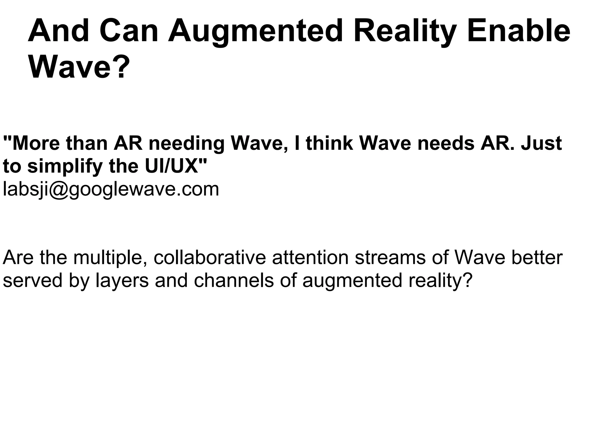 And Can Augmented Reality Enable Wave? &quot;More than AR needing Wave, I think Wave needs AR. Just to simplify the UI/UX&quot; [email_address] Are the multiple, collaborative attention streams of Wave better served by layers and channels of augmented reality? 