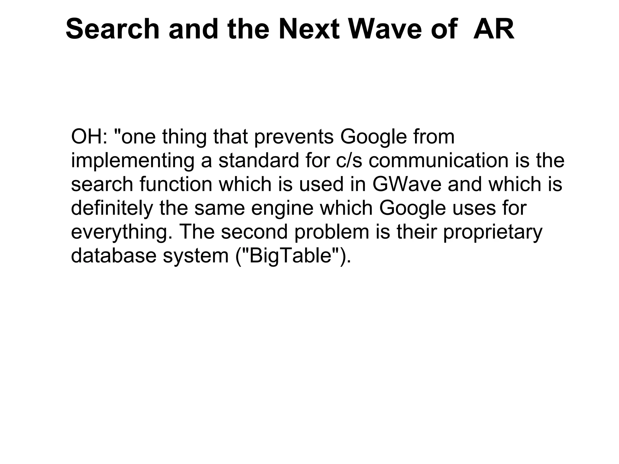 OH: &quot;one thing that prevents Google from implementing a standard for c/s communication is the search function which is used in GWave and which is definitely the same engine which Google uses for everything. The second problem is their proprietary database system (&quot;BigTable&quot;).  Search and the Next Wave of  AR  
