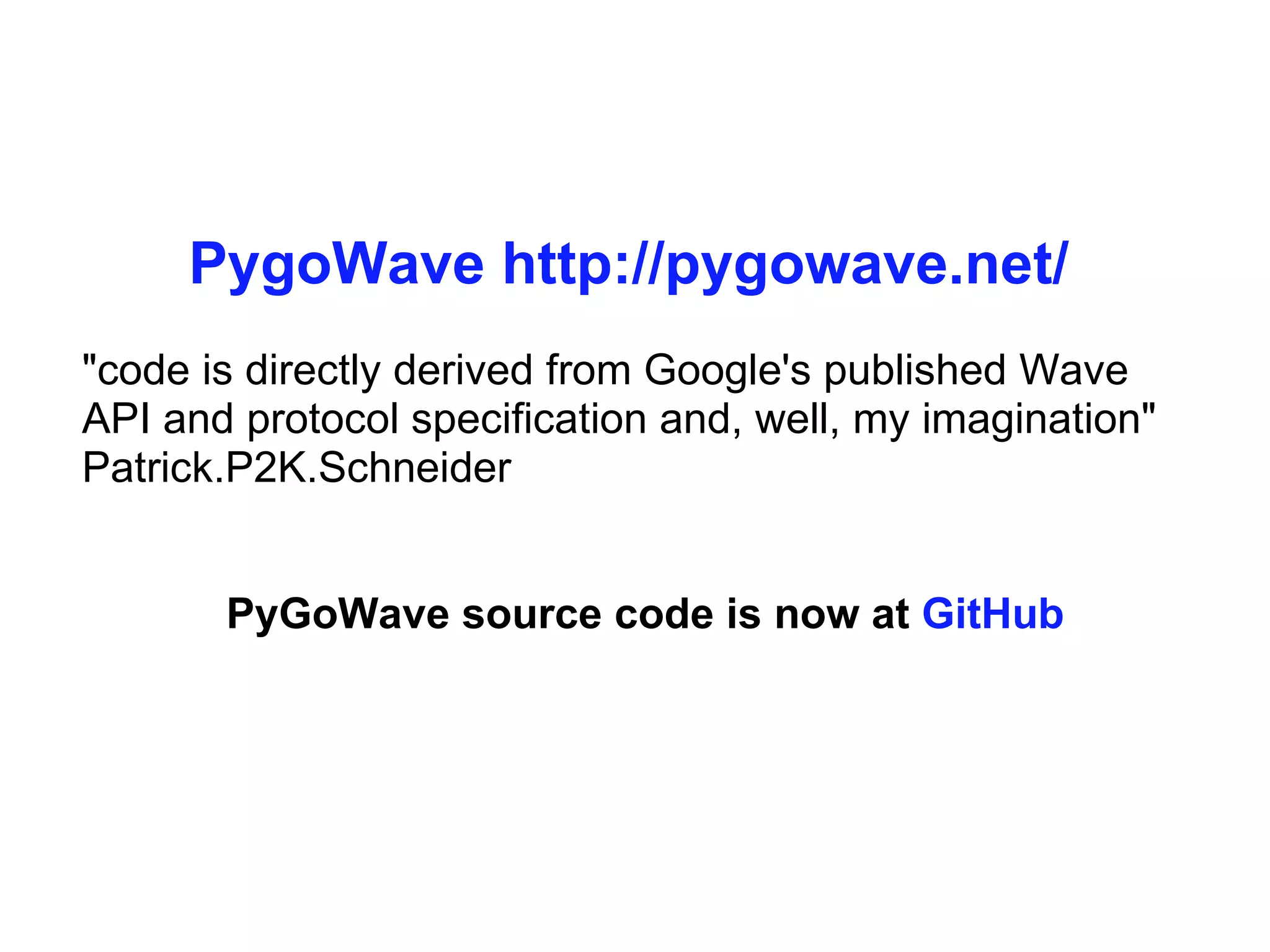 PygoWave   http:// pygowave.net /     &quot;code is directly derived from Google's published Wave API and protocol specification and, well, my imagination&quot; Patrick.P2K.Schneider PyGoWave source code is now at  GitHub 