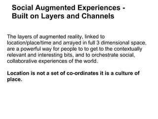 The layers of augmented reality, linked to location/place/time and arrayed in   full 3 dimensional space, are a powerful  ...