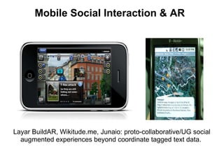 Layar BuildAR, Wikitude.me, Junaio: proto-collaborative/UG social augmented experiences beyond coordinate tagged text data.      Mobile Social Interaction & AR  