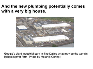 And the new plumbing potentially comes with a very big house. Google's giant industrial park in The Dalles what may be the...