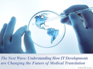 The Next Wave: Understanding How IT Developments
are Changing the Future of Medical Translation
© Erin M. Lyons
 