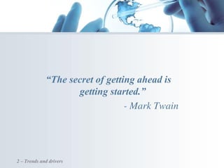“The secret of getting ahead is
getting started.”
- Mark Twain
2 – Trends and drivers
 