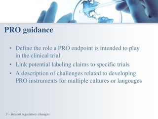 • Define the role a PRO endpoint is intended to play
in the clinical trial
• Link potential labeling claims to specific trials
• A description of challenges related to developing
PRO instruments for multiple cultures or languages
PRO guidance
3 – Recent regulatory changes
 