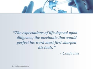 “The expectations of life depend upon
diligence; the mechanic that would
perfect his work must first sharpen
his tools.”
- Confucius
4 – e-documentation
 