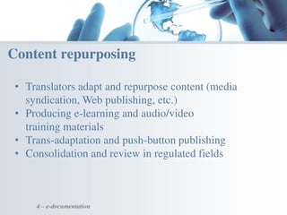 4 – e-documentation
Content repurposing
• Translators adapt and repurpose content (media
syndication, Web publishing, etc.)
• Producing e-learning and audio/video
training materials
• Trans-adaptation and push-button publishing
• Consolidation and review in regulated fields
 