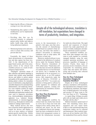 How Information Technology Developments Are Changing the Future of Medical Translation Continued
• Improving the efﬁcacy of data pro-
cessing to save time and money.
• Standardizing data capture so that
modiﬁcations can be implemented
in real time.
• Providing data that can be
retrieved instantly to safeguard
patient safety further and improve
public health drug safety moni-
toring (pharmacovigilance).
• Minimizing human error and omis-
sions to ensure data accuracy and
prevent data loss.
Essentially, the impact of these
latest advancements in e-documenta-
tion and data capture has been two-
fold: 1) the digitalization of the
paper-based system, and 2) the conse-
quent reform of the clinical trial
workflow process as a result of tech-
nological improvements.
“Intelligent” electronic means of
data collection and patient reporting in
clinical trials include using hand-held
devices and tablets to answer patient
and quality-of-life questionnaires, com-
pleting patient e-diaries for immediate
access to information, using digital pens
and tablet dispensers for automated drug
administration, and employing interac-
tive voice response systems for urgent
physician contact. In addition, the
embedded and stand-alone medical soft-
ware used in diagnostic procedures
(e.g., electrocardiogram interpretation),
apparatus (e.g., radiation therapy
administration), or decision-triggering
devices (e.g., blood glucose meters) also
continue to undergo improvements.
Many medical devices also now
have extension mobile applications to
control the devices and display, as
well as to store, analyze, or transmit
patient-specific medical data. Mobile
apps include those allowing remote
access to the measurements of a
patient’s vital signs, ones that calcu-
late the amount of chemotherapy
needed based on a patient’s body sur-
face area, and those that monitor a
patient’s movements to determine
conditions such as sleep apnea, fall
detection, or heart rate.
Moreover, medical software is now
included in the deﬁnition of a medical
device under the European Medical
Device Directive Amendment of
2010, which states: “Stand-alone soft-
ware that does not meet the deﬁnition
of a medical device or of an IVD med-
ical device, but is intended by the
manufacturer to be an accessory to a
medical device, or an IVD medical
device, falls respectively under the
scope of Directive 93/42/EEC or
Directive 98/79/EC.”1
As a result, new
attention is being paid to software by
global regulators for validation and
veriﬁcation purposes, creating new
opportunities for translation, localiza-
tion, and validation.
How Have These Developments
Affected Clinical Trial
Administration?
Data management workflow for
clinical trials has clearly been forced
to evolve due to these new tools and
changes in how, and by whom, data is
collected and stored. For the most
part, traditional clinical trial manage-
ment has been overhauled in favor of
clinical trial management systems to
provide the infrastructure necessary
for multi-site clinical trials. The rapid
growth and expansion of clinical
research has made paper-based col-
lection woefully inadequate and data-
based centralized systems essential.
These centralized workflow sys-
tems allow data managers and clini-
cians to work together in a centrally
managed database, using the same
standard operating procedures and
processes, regardless of language or
location. Clearly, these types of
processes involve translators, who are
responsible for translating patient
source data and reports and harmo-
nizing and reviewing data collected
from multiple sites.
How Are These Technological
Innovations Changing the
Translation Workflow?
Despite all of these technological
advances, translation is still translation,
but expectations have changed in terms
of productivity, timeliness, and integra-
tion. As British physicist, civil servant,
and novelist C.P. Snow wrote in The
New York Times in 1971, “Technology
… is a queer thing. It brings you great
gifts with one hand, and it stabs you in
the back with the other.”2
Medical translators spend much of
their time translating source docu-
mentation and case report forms
(CRFs) so that international data from
multicenter studies can be collected
and harmonized. Most medical trans-
lators are all too familiar with CRFs,
the standardized form used by clinical
20 The ATA Chronicle n January 2013
Despite all of the technological advances, translation is
still translation, but expectations have changed in
terms of productivity, timeliness, and integration.
 