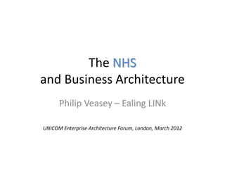 The NHS
and Business Architecture
      Philip Veasey – Ealing LINk

UNICOM Enterprise Architecture Forum, London, March 2012
 