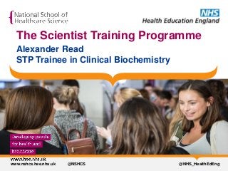 @NHS_HealthEdEngwww.nshcs.hee.nhs.uk @NSHCS
The Scientist Training Programme
Alexander Read
STP Trainee in Clinical Biochemistry
 