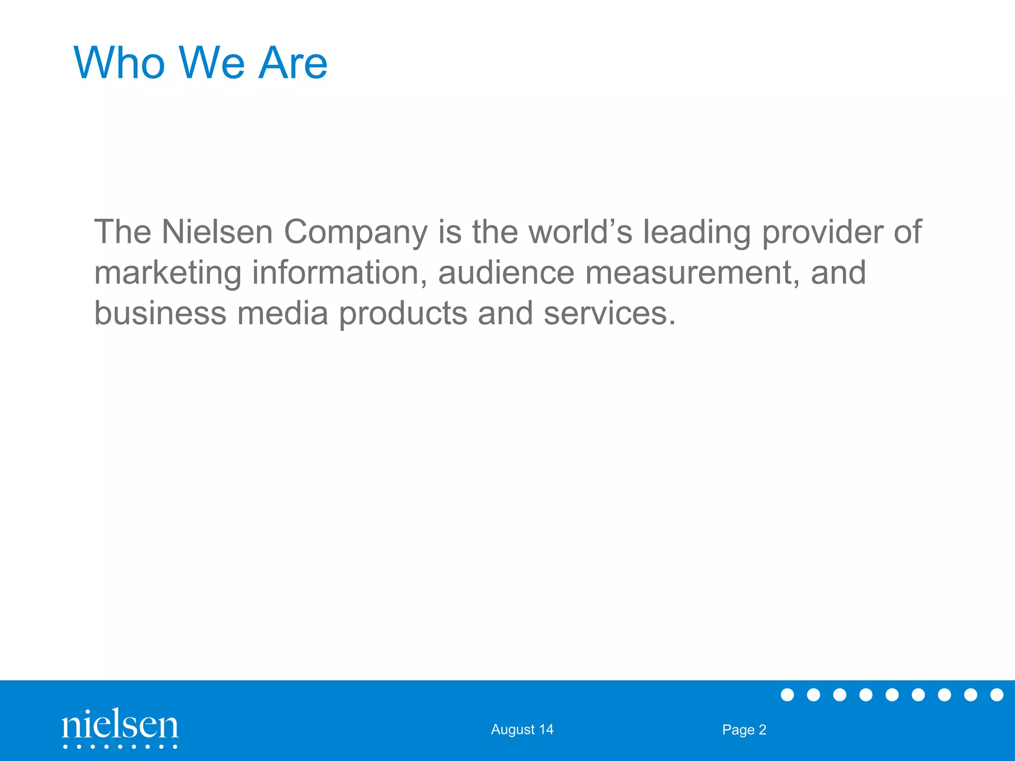 August 14 Page 2 
Who We Are 
The Nielsen Company is the world’s leading provider of 
marketing information, audience measurement, and 
business media products and services. 
 