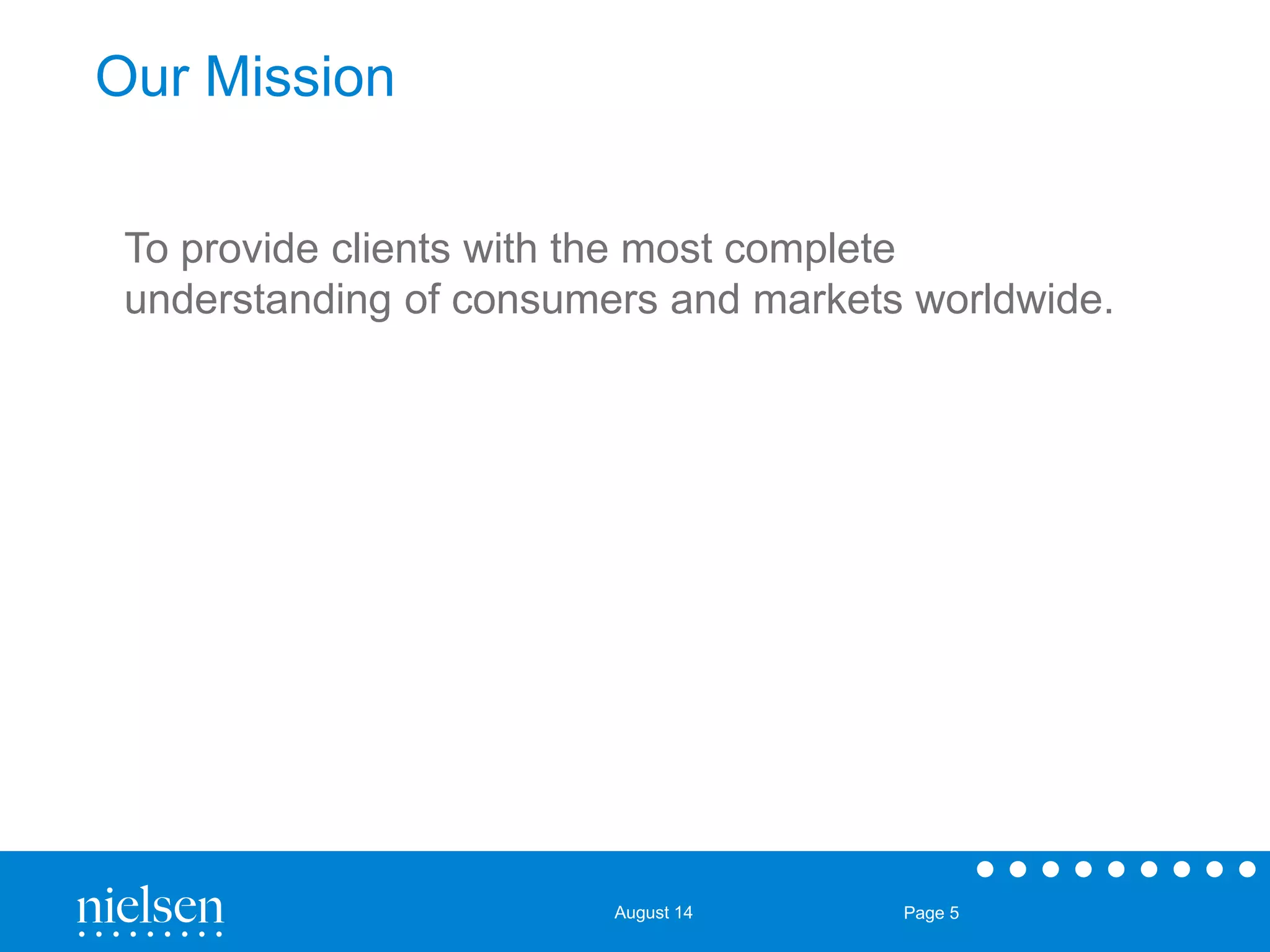 August 14 Page 5 
Our Mission 
To provide clients with the most complete 
understanding of consumers and markets worldwide. 
 