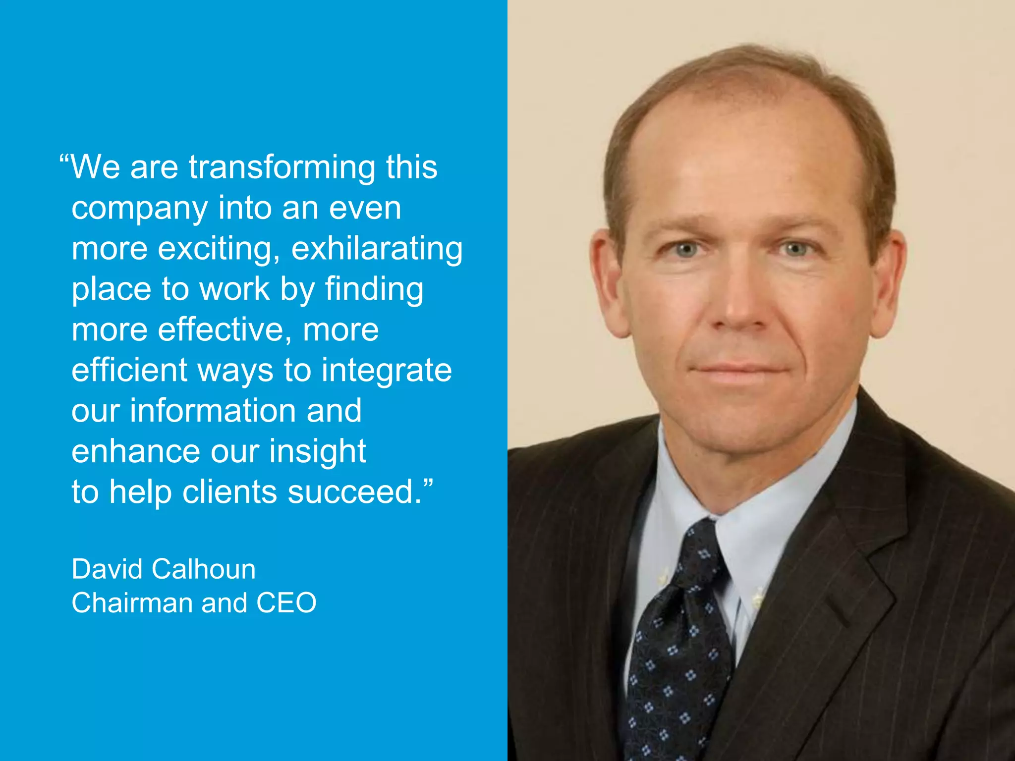 “We are transforming this 
company into an even 
more exciting, exhilarating 
place to work by finding 
more effective, more 
efficient ways to integrate 
our information and 
enhance our insight 
to help clients succeed.” 
David Calhoun 
Chairman and CEO 
 