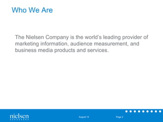 August 14 Page 2 
Who We Are 
The Nielsen Company is the world’s leading provider of 
marketing information, audience measurement, and 
business media products and services. 
 
