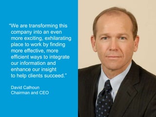 “We are transforming this 
company into an even 
more exciting, exhilarating 
place to work by finding 
more effective, more 
efficient ways to integrate 
our information and 
enhance our insight 
to help clients succeed.” 
David Calhoun 
Chairman and CEO 
 