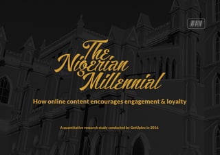 A quantitative research study conducted by GetUpInc in 2016
The
Nigerian
Millennial
How online content encourages engagement & loyalty
 