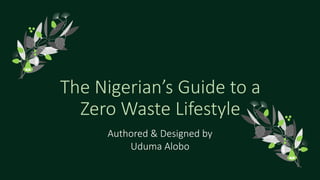 The Nigerian’s Guide to a
Zero Waste Lifestyle
Authored & Designed by
Uduma Alobo
 
