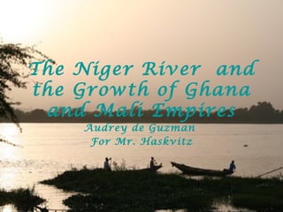 The Niger River and
the Growth of Ghana
and Mali Empires
Audrey de Guzman
For Mr. Haskvitz
 