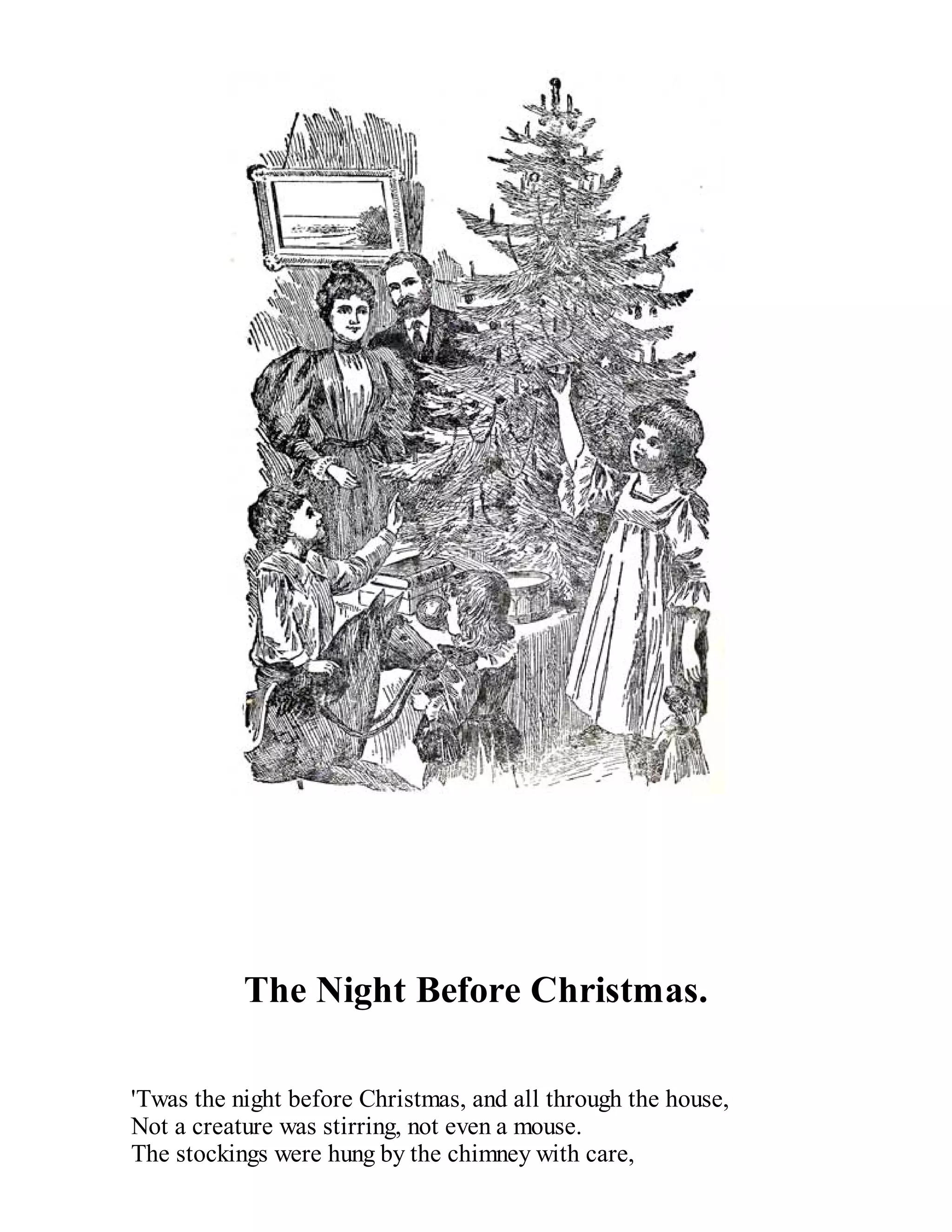 The Night Before Christmas.
'Twas the night before Christmas, and all through the house,
Not a creature was stirring, not even a mouse.
The stockings were hung by the chimney with care,

 