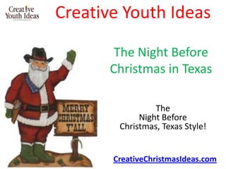 Creative Youth Ideas

        The Night Before
       Christmas in Texas

                 The
             Night Before
        Christmas, Texas Style!


       CreativeChristmasIdeas.com
 
