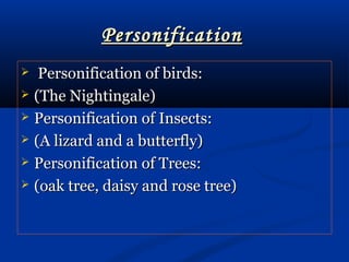 PersonificationPersonification
 Personification of birds:Personification of birds:
 (The Nightingale)(The Nightingale)
 Personification of Insects:Personification of Insects:
 (A lizard and a butterfly)(A lizard and a butterfly)
 Personification of Trees:Personification of Trees:
 (oak tree, daisy and rose tree)(oak tree, daisy and rose tree)
 