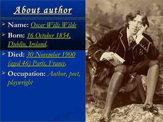 About authorAbout author
 Name:Name: Oscar Wills WildeOscar Wills Wilde
 Born:Born: 16 October 1854,16 October 1854,
Dublin, IrelandDublin, Ireland..
 Died:Died: 30 November 190030 November 1900
(aged 46) Paris, France(aged 46) Paris, France..
 Occupation:Occupation: Author, poet,Author, poet,
playwrightplaywright
 