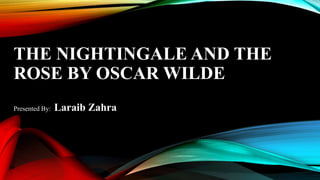 THE NIGHTINGALE AND THE
ROSE BY OSCAR WILDE
Presented By: Laraib Zahra
 