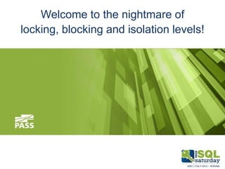 Welcome to the nightmare of
locking, blocking and isolation levels!

November 9th, 2013

#sqlsat257
#sqlsatverona

 