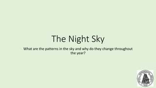 The Night Sky
What are the patterns in the sky and why do they change throughout
the year?
 