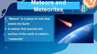 Meteors and
Meteorites
 “Meteor” is a piece of rock that
enters the Earth
 A meteor that reaches the
surface of the eart...