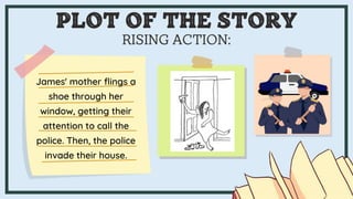 RISING ACTION:
James' mother flings a
shoe through her
window, getting their
attention to call the
police. Then, the police
invade their house.
PLOT OF THE STORY
 