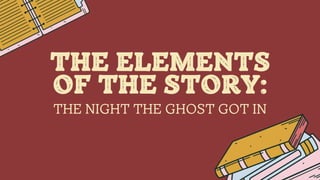 THE NIGHT THE GHOST GOT IN
THE ELEMENTS
OF THE STORY:
 