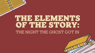 THE NIGHT THE GHOST GOT IN
THE ELEMENTS
OF THE STORY:
 