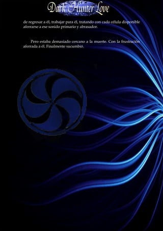 de regresar a él, trabajar para él, tratando con cada célula disponible
aferrarse a ese sonido primario y abrasador.


     Pero estaba demasiado cercano a la muerte. Con la frustración
aferrada a él. Finalmente sucumbió.
 