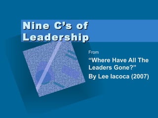 Nine C’s of Leadership From “ Where Have All The Leaders Gone?”  By Lee Iacoca (2007) 
