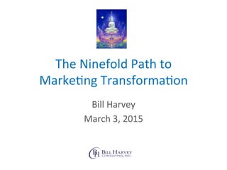 The	
  Ninefold	
  Path	
  to	
  
Marke2ng	
  Transforma2on	
  
Bill	
  Harvey	
  
March	
  3,	
  2015	
  
 