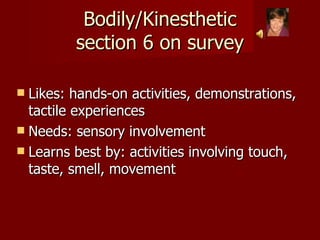Bodily/Kinesthetic section 6 on survey Likes: hands-on activities, demonstrations, tactile experiences Needs: sensory involvement Learns best by: activities involving touch, taste, smell, movement 