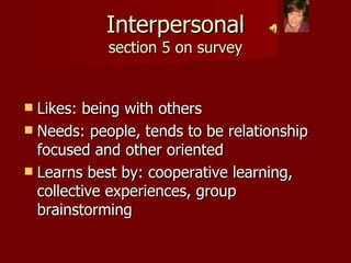 Interpersonal section 5 on survey Likes: being with others Needs: people, tends to be relationship focused and other oriented Learns best by: cooperative learning, collective experiences, group brainstorming 