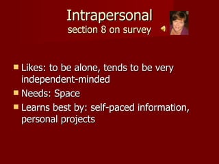 Intrapersonal section 8 on survey Likes: to be alone, tends to be very independent-minded Needs: Space Learns best by: self-paced information, personal projects 