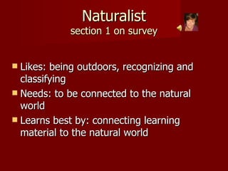 Naturalist section 1 on survey Likes: being outdoors, recognizing and classifying Needs: to be connected to the natural world Learns best by: connecting learning material to the natural world 