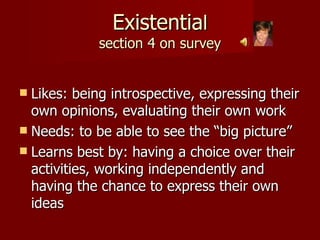 Existentia l section 4 on survey Likes: being introspective, expressing their own opinions, evaluating their own work Needs: to be able to see the “big picture” Learns best by: having a choice over their activities, working independently and having the chance to express their own ideas 
