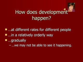 How does development happen? … at different rates for different people … in a relatively orderly way … gradually … we may not be able to see it happening. 