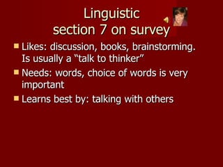 Linguistic section 7 on survey Likes: discussion, books, brainstorming.  Is usually a “talk to thinker” Needs: words, choice of words is very important Learns best by: talking with others 